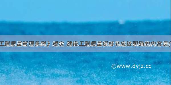 根据《建筑工程质量管理条例》规定 建设工程质量保修书应该明确的内容是()。A.保修责