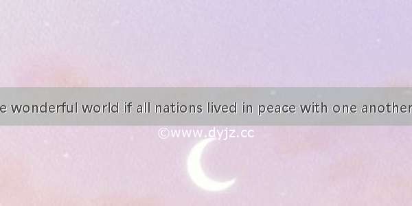 Wouldn’t it be wonderful world if all nations lived in peace with one another?A. a；/B. the