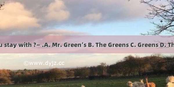 —Who did you stay with ?— .A. Mr. Green’s B. The Greens C. Greens D. The Mr. Green’s