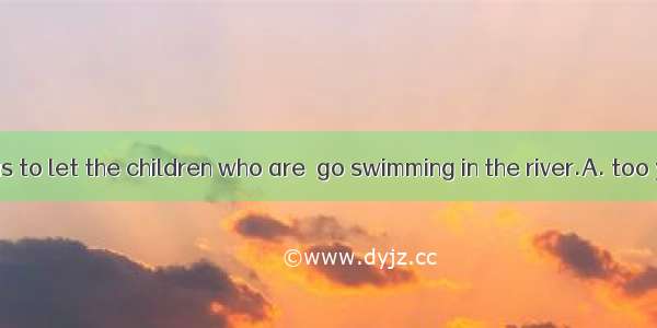 It\'s dangerous to let the children who are  go swimming in the river.A. too young toB. so