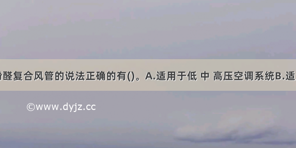 下列关于酚醛复合风管的说法正确的有()。A.适用于低 中 高压空调系统B.适用于潮湿环