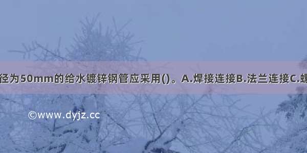 高层建筑中直径为50mm的给水镀锌钢管应采用()。A.焊接连接B.法兰连接C.螺纹连接D.卡套