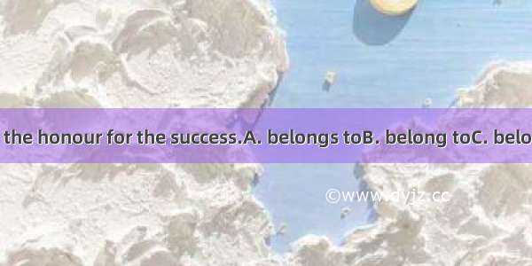 To all of you  the honour for the success.A. belongs toB. belong toC. belongsD. belong