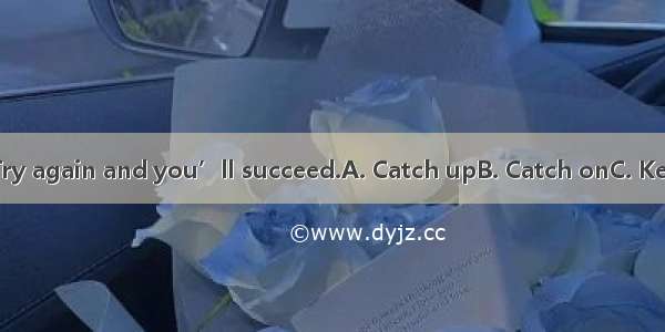 your spirits. Try again and you’ll succeed.A. Catch upB. Catch onC. Keep upD. Keep