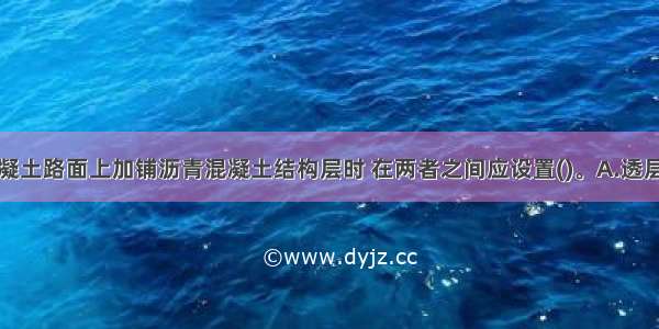 在旧水泥混凝土路面上加铺沥青混凝土结构层时 在两者之间应设置()。A.透层B.粘层C.封