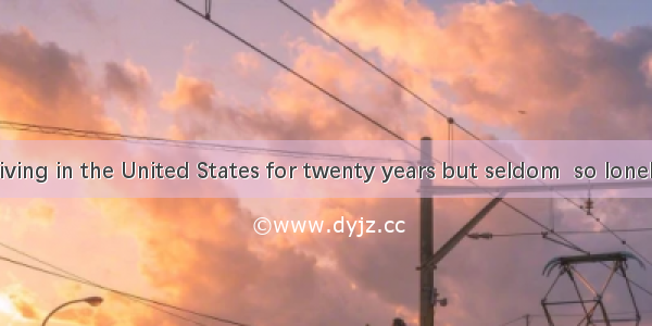 I have been living in the United States for twenty years but seldom  so lonely as now.A. h