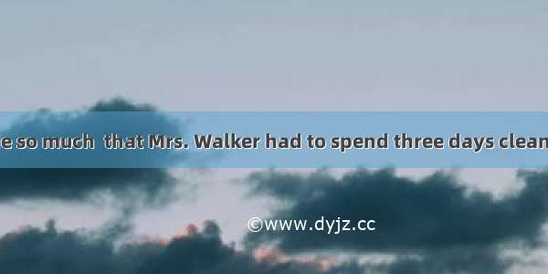 The workmen made so much  that Mrs. Walker had to spend three days cleaning up afterwards.