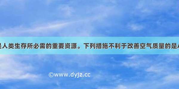 单选题空气是人类生存所必需的重要资源。下列措施不利于改善空气质量的是A.燃煤时加适