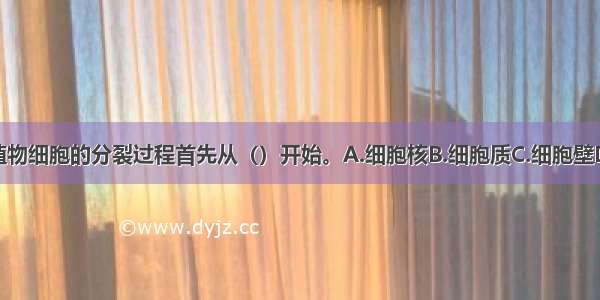 单选题植物细胞的分裂过程首先从（）开始。A.细胞核B.细胞质C.细胞壁D.细胞膜