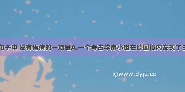 单选题下列句子中 没有语病的一项是A.一个考古学家小组在德国境内发现了日前已知最早