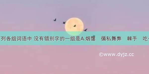 单选题下列各组词语中 没有错别字的一组是A.烟霭　循私舞弊　棘手　吃一堑 长一