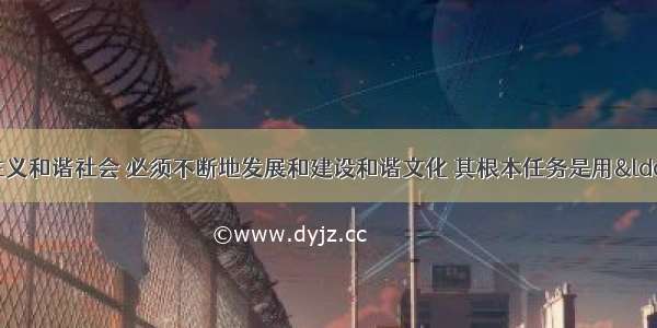 单选题建设社会主义和谐社会 必须不断地发展和建设和谐文化 其根本任务是用“和谐”