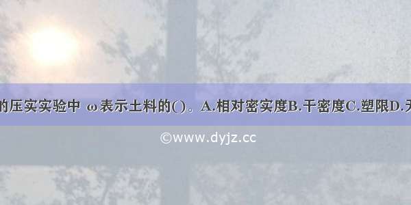 在土坝黏性土料的压实实验中 ω表示土料的()。A.相对密实度B.干密度C.塑限D.天然含水量ABCD