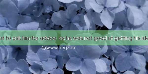 I advise you not to ask him for advice  as he was not good at getting his ideas .A. along