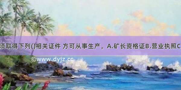 矿山企业必须取得下列()相关证件 方可从事生产。A.矿长资格证B.营业执照C.安全生产许