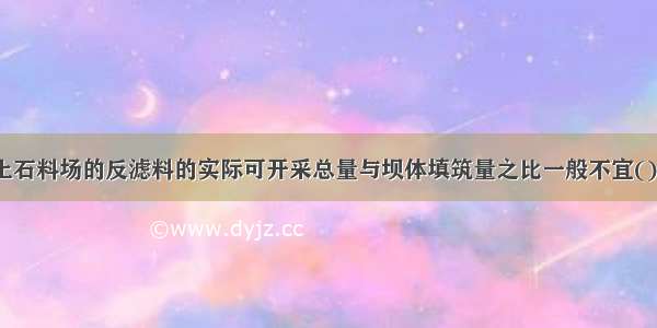 土石坝施工土石料场的反滤料的实际可开采总量与坝体填筑量之比一般不宜()。A.大于3B.