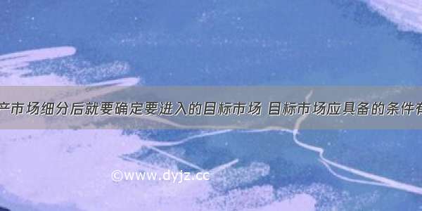 进行了房地产市场细分后就要确定要进入的目标市场 目标市场应具备的条件有()。A.目标