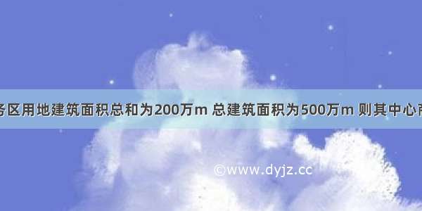 若北京某商务区用地建筑面积总和为200万m 总建筑面积为500万m 则其中心商务强度指标