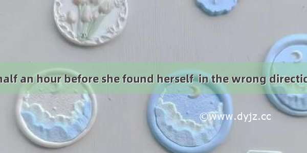 3. It had been half an hour before she found herself  in the wrong direction of  her home.