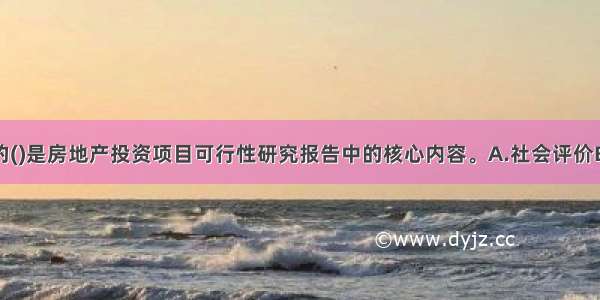 对投资项目的()是房地产投资项目可行性研究报告中的核心内容。A.社会评价B.环境影响评