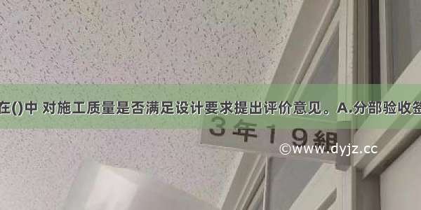 设计单位应在()中 对施工质量是否满足设计要求提出评价意见。A.分部验收签证B.阶段验