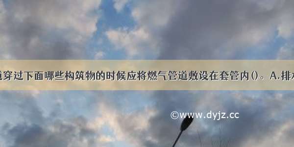 地下燃气管道穿过下面哪些构筑物的时候应将燃气管道敷设在套管内()。A.排水管B.热力管