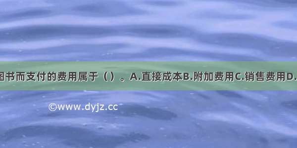 ★为宣传推广图书而支付的费用属于（）。A.直接成本B.附加费用C.销售费用D.管理费用ABCD