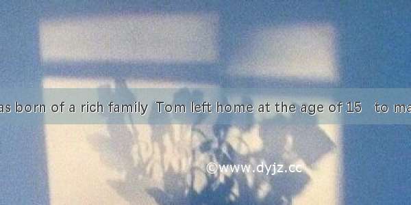 Though he was born of a rich family  Tom left home at the age of 15   to make his own liv