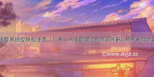 音像节目的选题策划应特别注意（）等。A.选题定位B.内容创新C.易于审改D.量力而行E.市