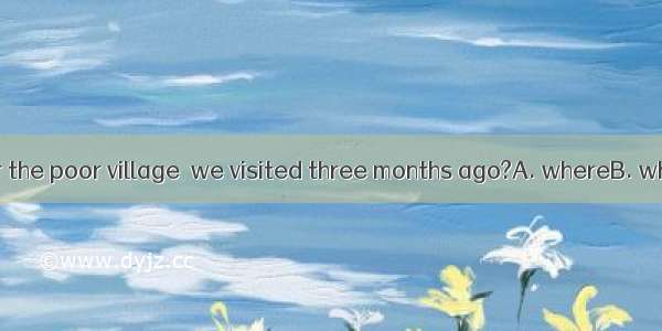 Do you remember the poor village  we visited three months ago?A. whereB. whenC. thatD. wh