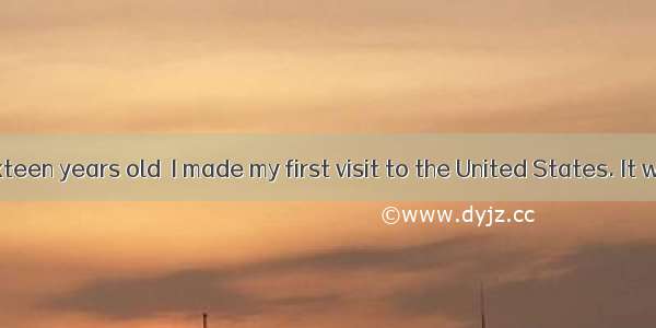 When I was sixteen years old  I made my first visit to the United States. It wasn’t the fi