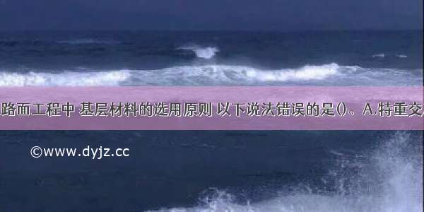 水泥混凝土路面工程中 基层材料的选用原则 以下说法错误的是()。A.特重交通道路宜选