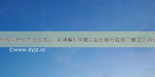 处理著作权纠纷的方法包括()。A.调解B.仲裁C.由出版行政部门裁定D.诉讼E.申请