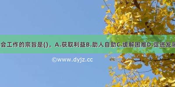 我国社会工作的宗旨是()。A.获取利益B.助人自助C.缓解困难D.促进发展ABCD