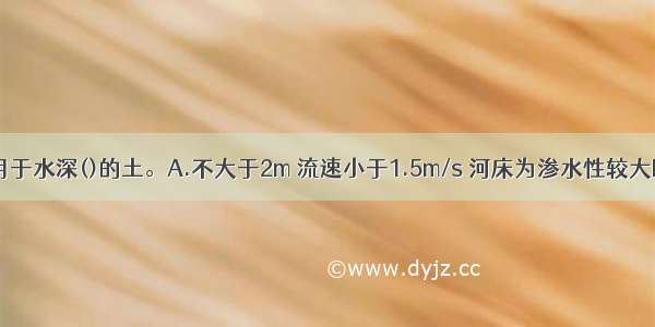 土袋围堰适用于水深()的土。A.不大于2m 流速小于1.5m/s 河床为渗水性较大B.不大于2m