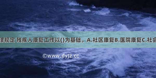 我国有关法律规定 残疾人康复工作以()为基础。A.社区康复B.医院康复C.社会康复D.家庭