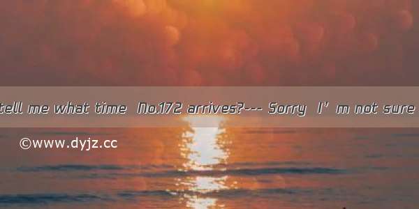 138. --- Can you tell me what time  No.172 arrives?--- Sorry  I’m not sure of the time. It