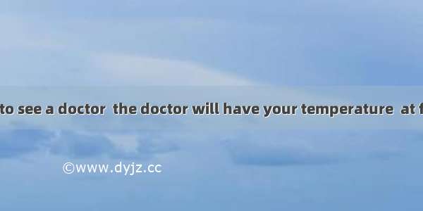 298. If you go to see a doctor  the doctor will have your temperature  at first.A. checkB.