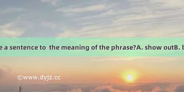 23．Can you make a sentence to  the meaning of the phrase?A. show outB. bring outC. turn ou