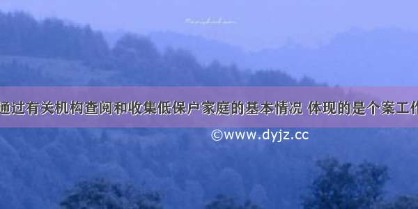 社会工作者通过有关机构查阅和收集低保户家庭的基本情况 体现的是个案工作收集资料技