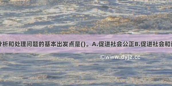 社会工作者分析和处理问题的基本出发点是()。A.促进社会公正B.促进社会和谐C.促进服务