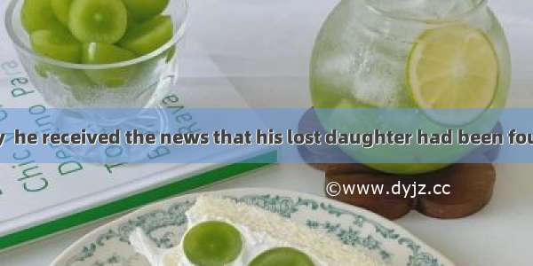 . It was great joy  he received the news that his lost daughter had been found.A. becauseB