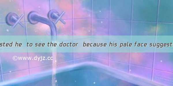 His mother suggested he  to see the doctor  because his pale face suggested he  ill.A. wou