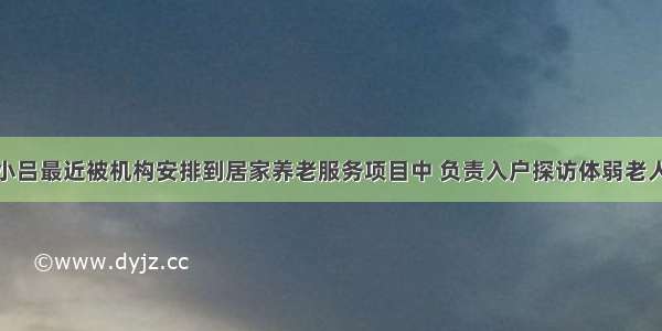 社会工作者小吕最近被机构安排到居家养老服务项目中 负责入户探访体弱老人的工作。小