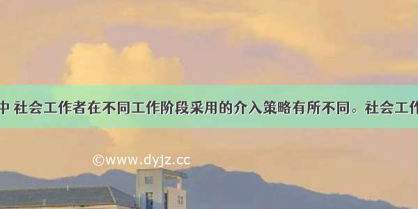 在社区工作中 社会工作者在不同工作阶段采用的介入策略有所不同。社会工作者策划在元