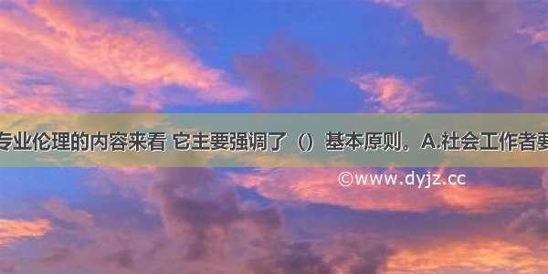 从社会工作专业伦理的内容来看 它主要强调了（）基本原则。A.社会工作者要以服务对象