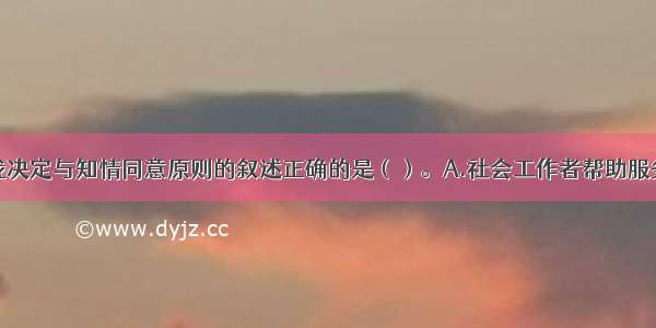 下列关于自我决定与知情同意原则的叙述正确的是（）。A.社会工作者帮助服务对象决策有