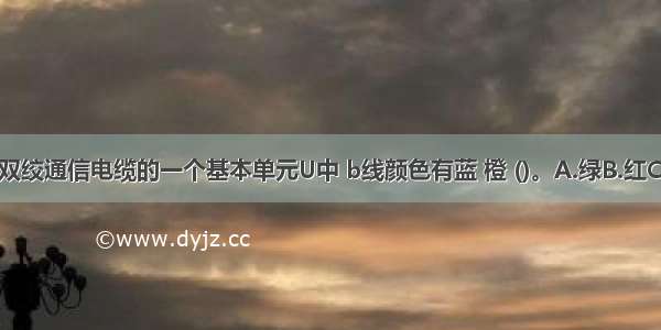 全色谱全塑双绞通信电缆的一个基本单元U中 b线颜色有蓝 橙 ()。A.绿B.红C.棕D.灰E.紫