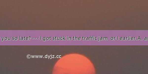 --- Why are you so late? --- I got stuck in the traffic jam  or I earlier.A. arrivedB. had