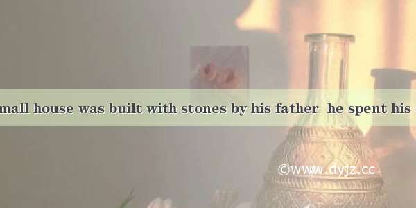 It was in the small house was built with stones by his father  he spent his childhood.A. w